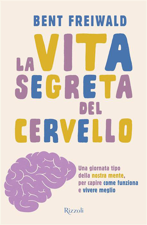 La vita segreta del cervello. Una giornata tipo nella nostra mente, per capire come funziona e vivere meglio