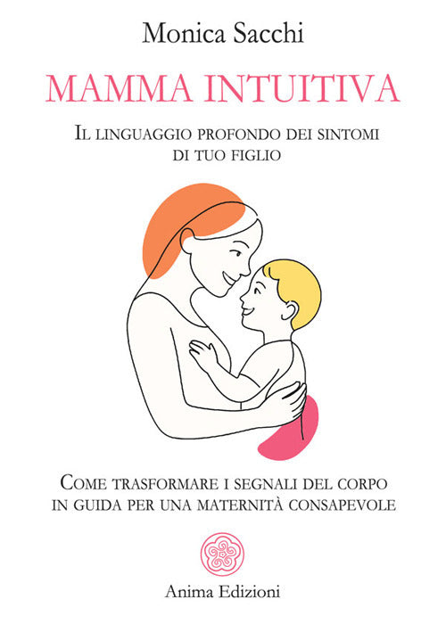 Mamma intuitiva. Il linguaggio profondo dei sintomi di tuo figlio. Come trasformare i segnali del corpo in guida per una maternità