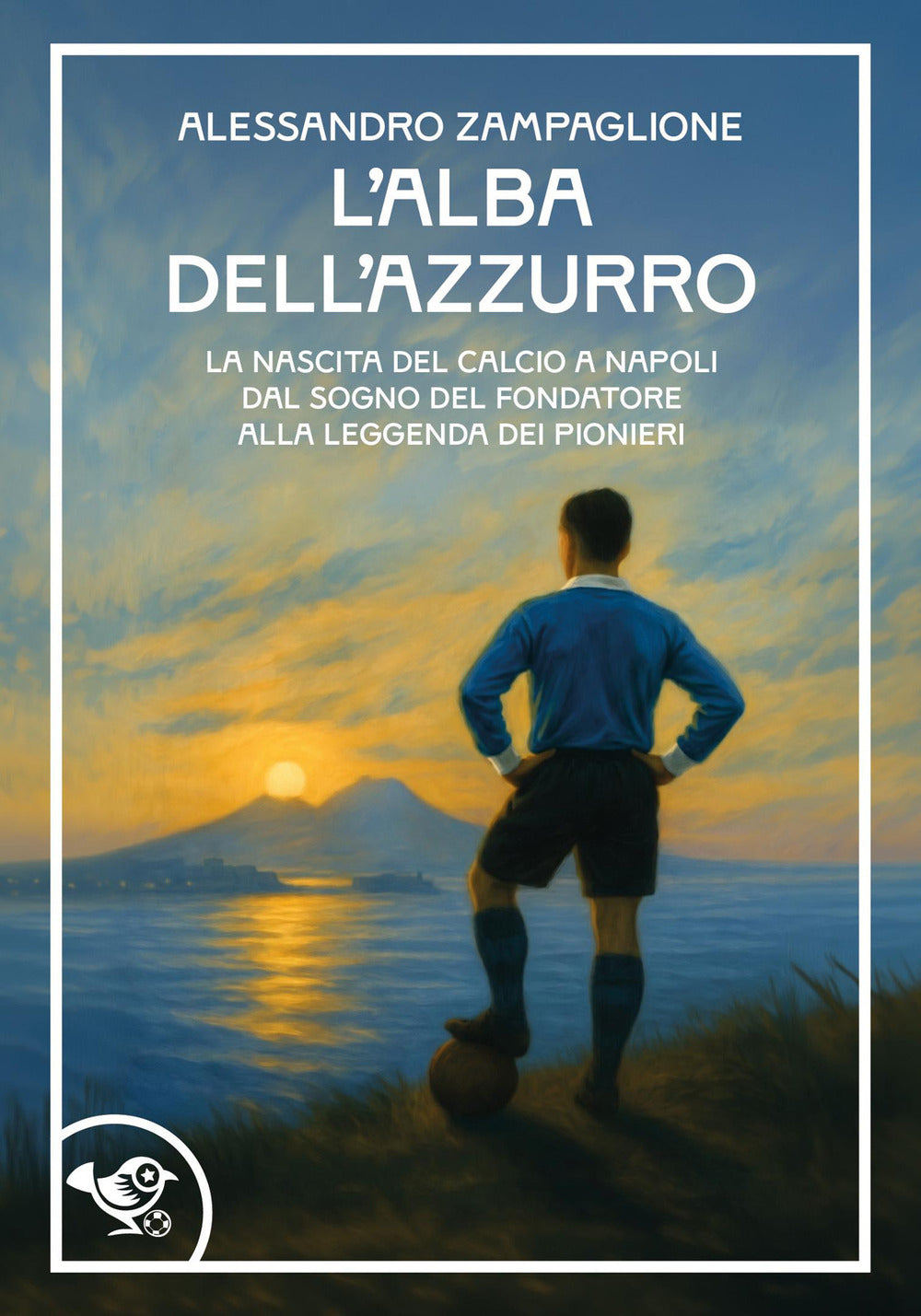 L'alba dell'azzurro. La nascita del calcio a Napoli. Dal sogno del fondatore alla leggenda dei pionieri